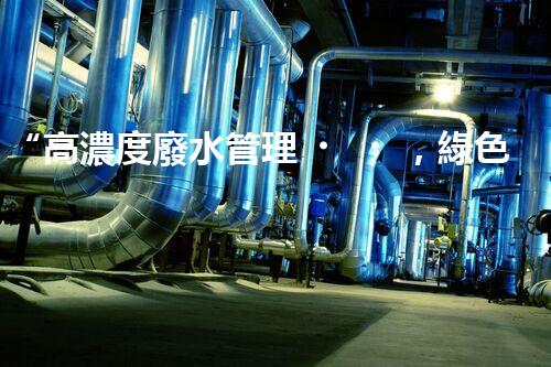 “高濃度廢水管理，綠色環(huán)保新篇章”